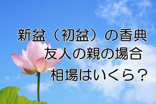 新盆 初盆 の香典は友人の親の場合の相場はいくら 正しいマナーについても Life Day